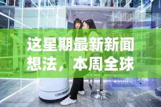 本周全球新闻热点深度解析，科技巨头新动态与全球经济影响透视