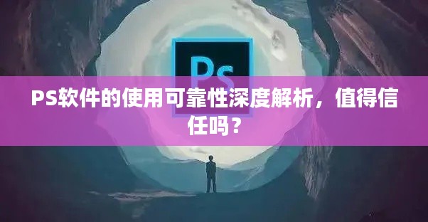PS软件的使用可靠性深度解析，值得信任吗？