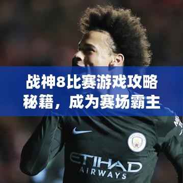 战神8比赛游戏攻略秘籍,成为赛场霸主!