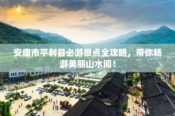 安康市平利县必游景点全攻略，带你畅游美丽山水间！