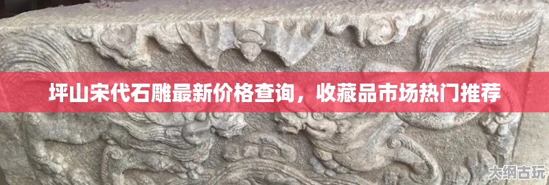 坪山宋代石雕最新价格查询,收藏品市场热门推荐
