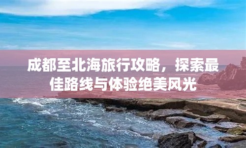 成都至北海旅行攻略，探索最佳路线与体验绝美风光
