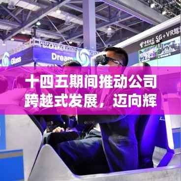 十四五期间推动公司跨越式发展，迈向辉煌新篇章