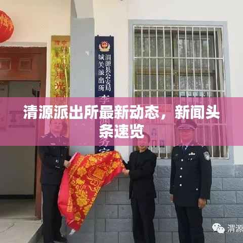 清源派出所最新动态，新闻头条速览