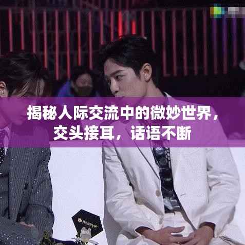 揭秘人际交流中的微妙世界，交头接耳，话语不断