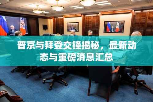 普京与拜登交锋揭秘，最新动态与重磅消息汇总