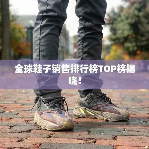 全球鞋子销售排行榜TOP榜揭晓！