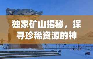 独家矿山揭秘,探寻珍稀资源的神秘之旅