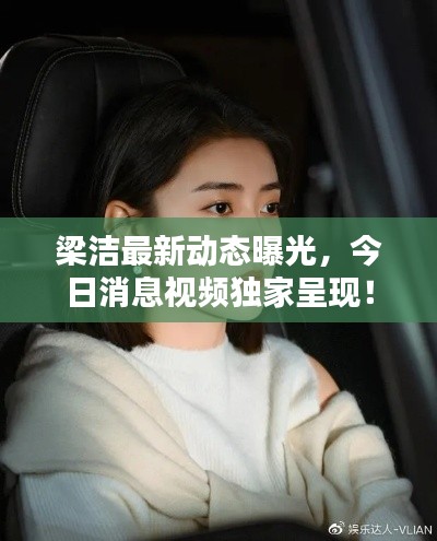 梁洁最新动态曝光，今日消息视频独家呈现！