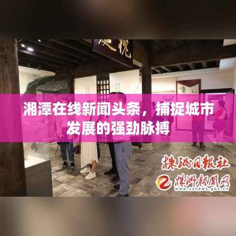 湘潭在线新闻头条，捕捉城市发展的强劲脉搏