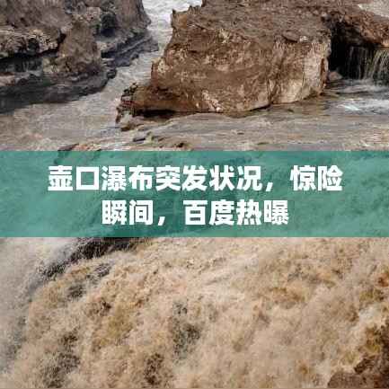 壶口瀑布突发状况,惊险瞬间,百度热曝