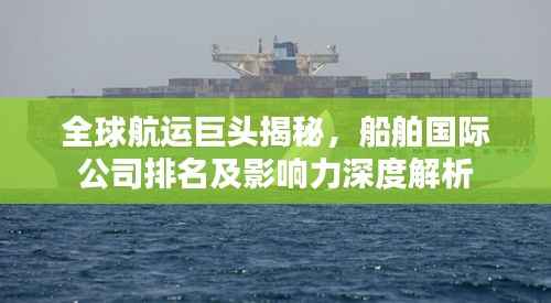 全球航运巨头揭秘，船舶国际公司排名及影响力深度解析